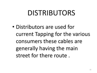 DISTRIBUTORS
• Distributors are used for
current Tapping for the various
consumers these cables are
generally having the main
street for there route .
10
 