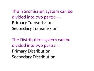 The Transmission system can be
divided into two parts:----
Primary Transmission
Secondary Transmission
The Distribution system can be
divided into two parts:----
Primary Distribution
Secondary Distribution
3
 