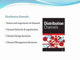 Distribution Channels
 Nature and importance of channels
 Channel behavior & organization
 Channel design decisions
 Channel Management decisions
 