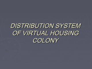 DISTRIBUTION SYSTEM
OF VIRTUAL HOUSING
       COLONY
 