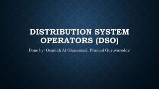 DISTRIBUTION SYSTEM
OPERATORS (DSO)
Done by: Osamah Al-Ghammari, Pramod Guruvareddy.
 