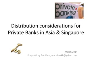 Distribution considerations for
Private Banks in Asia & Singapore
March 2014
Prepared by Eric Chua, eric.chuakh@yahoo.com
 