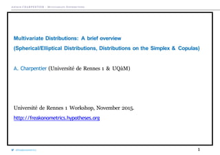 A RTHUR CHARPENTIER - MULTIVARIATE DISTRIBUTIONS
Multivariate Distributions: A brief overview
(Spherical/Elliptical Distributions, Distributions on the Simplex & Copulas)
A. Charpentier (Université de Rennes 1 & UQàM)
Université de Rennes 1 Workshop, November 2015.
http://freakonometrics.hypotheses.org
1
@freakonometrics
 