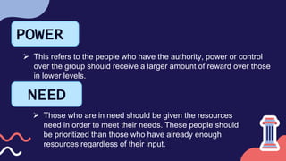 POWER
NEED
 This refers to the people who have the authority, power or control
over the group should receive a larger amo...