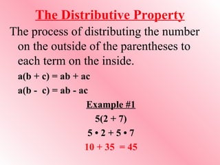 The Distributive Property The process of distributing the number on the outside of the parentheses to each term on the inside. a(b + c) = ab + ac  a(b -  c) = ab - ac Example #1 5(2 + 7) 5 • 2 + 5 • 7 10 + 35  = 45 