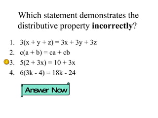 Which statement demonstrates the distributive property  incorrectly ?  3(x + y + z) = 3x + 3y + 3z c(a + b) = ca + cb 5(2 + 3x) = 10 + 3x 6(3k - 4) = 18k - 24 Answer Now 