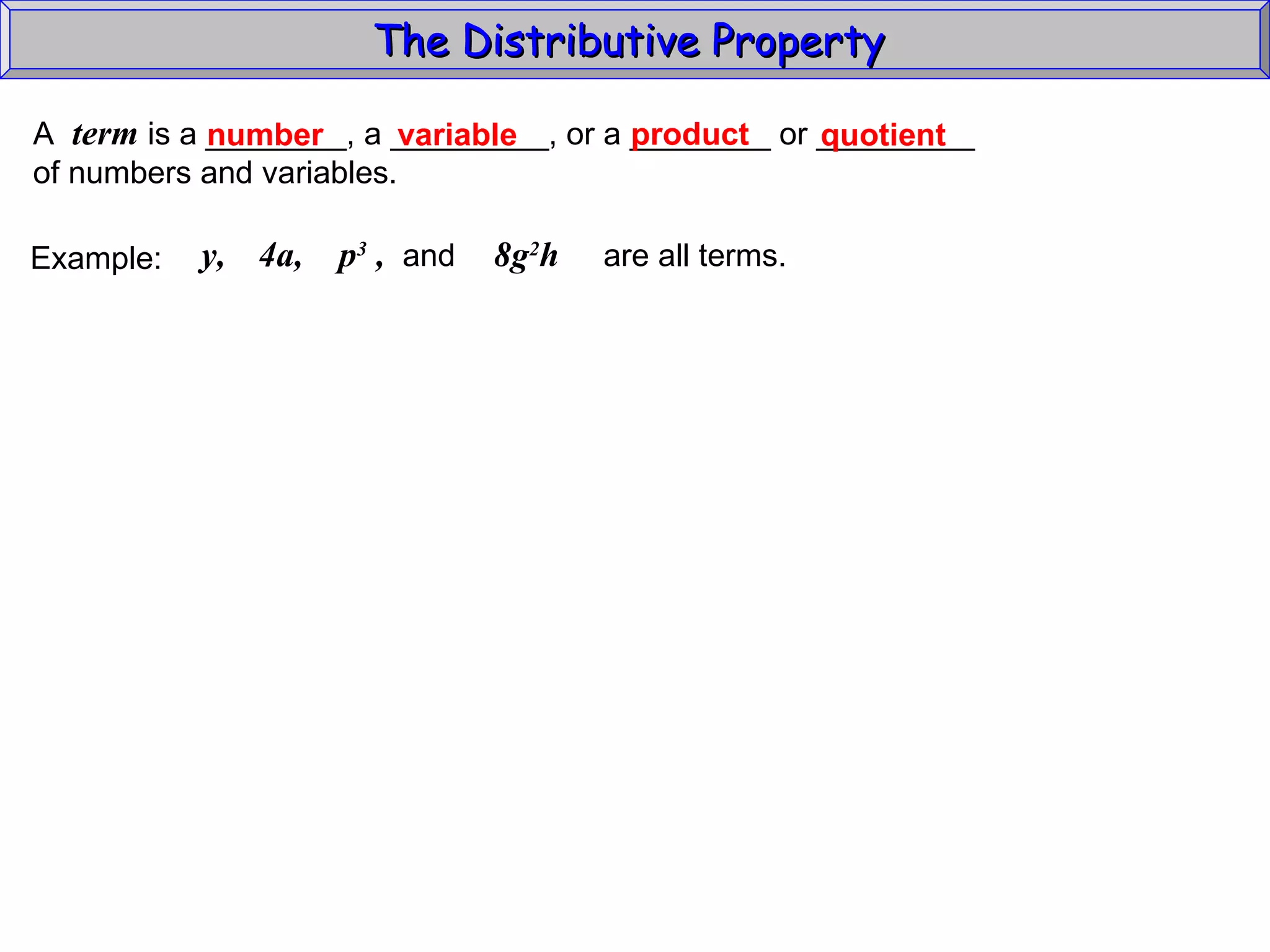 The Distributive Property  A  term  is a ________, a _________, or a ________ or _________ of numbers and variables. variable number product quotient Example:  y,  8g 2 h  are all terms.   4a,  p 3  ,  and  