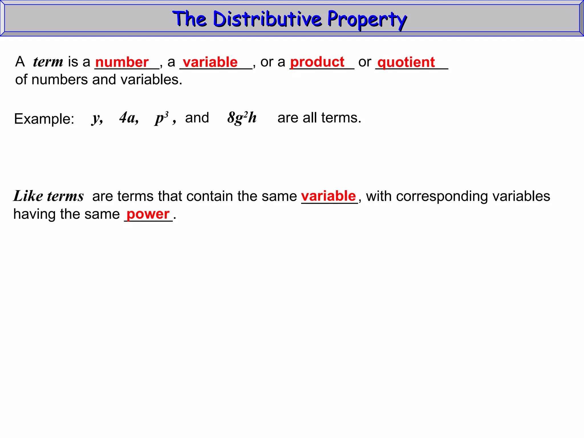 The Distributive Property  A  term  is a ________, a _________, or a ________ or _________ of numbers and variables. variable number product quotient Example:  y,  8g 2 h  are all terms.   4a,  p 3  ,  and  Like terms   are terms that contain the same _______, with corresponding variables having the same ______. variable power 