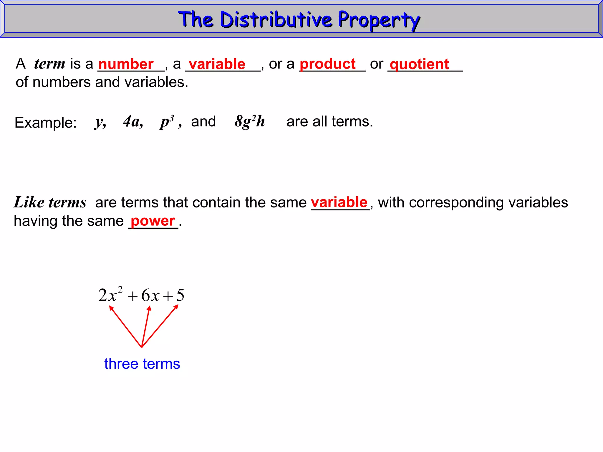 The Distributive Property  A  term  is a ________, a _________, or a ________ or _________ of numbers and variables. variable number product quotient Example:  y,  8g 2 h  are all terms.   4a,  p 3  ,  and  Like terms   are terms that contain the same _______, with corresponding variables having the same ______. variable power three terms 
