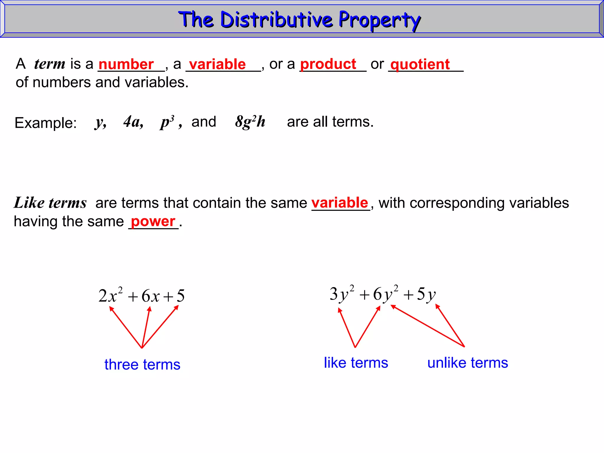The Distributive Property  A  term  is a ________, a _________, or a ________ or _________ of numbers and variables. variable number product quotient Example:  y,  8g 2 h  are all terms.   4a,  p 3  ,  and  Like terms   are terms that contain the same _______, with corresponding variables having the same ______. variable power three terms like terms unlike terms 