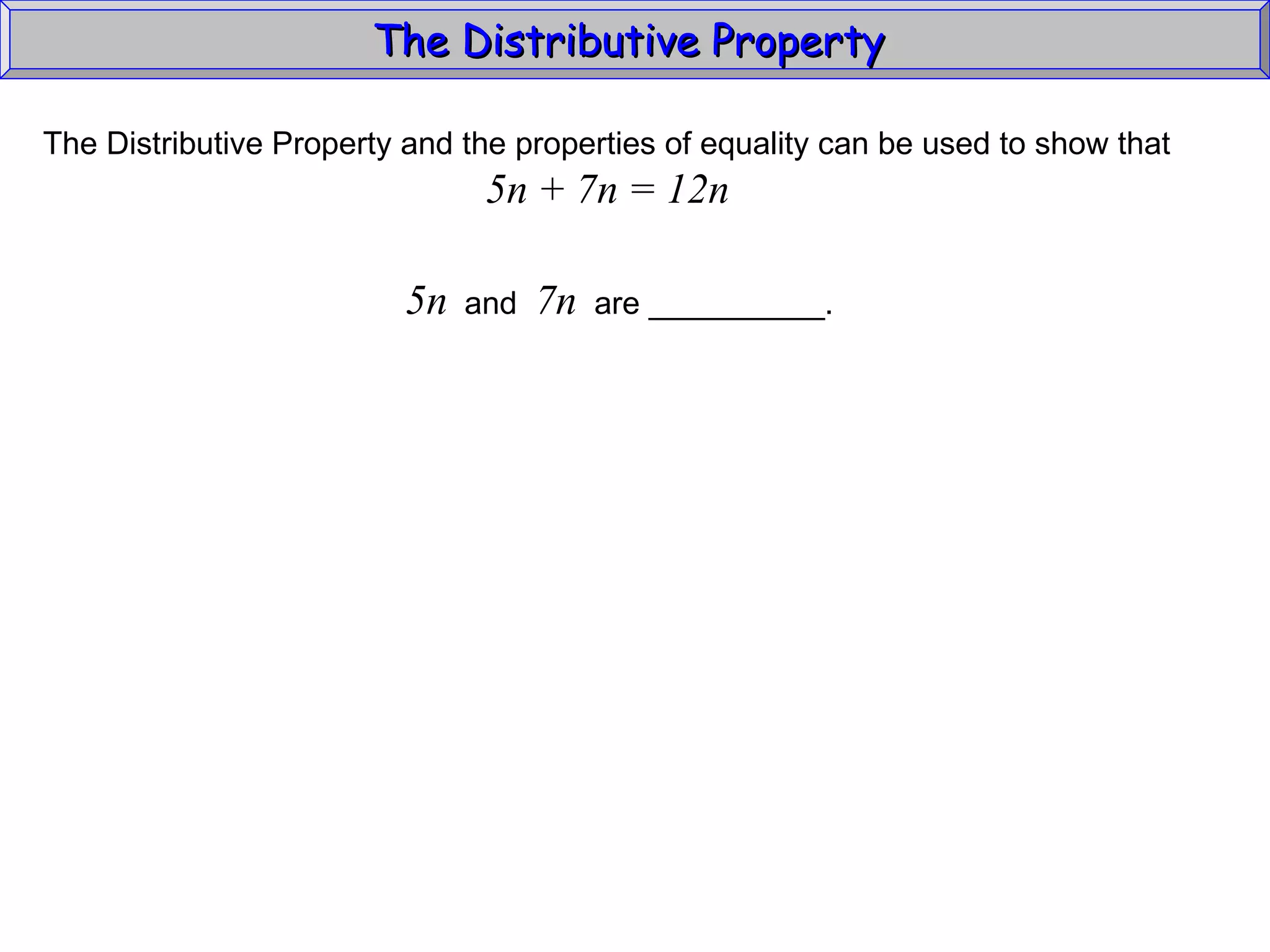 The Distributive Property  The Distributive Property and the properties of equality can be used to show that 5n + 7n = 12n 5n   and  7n   are __________. 