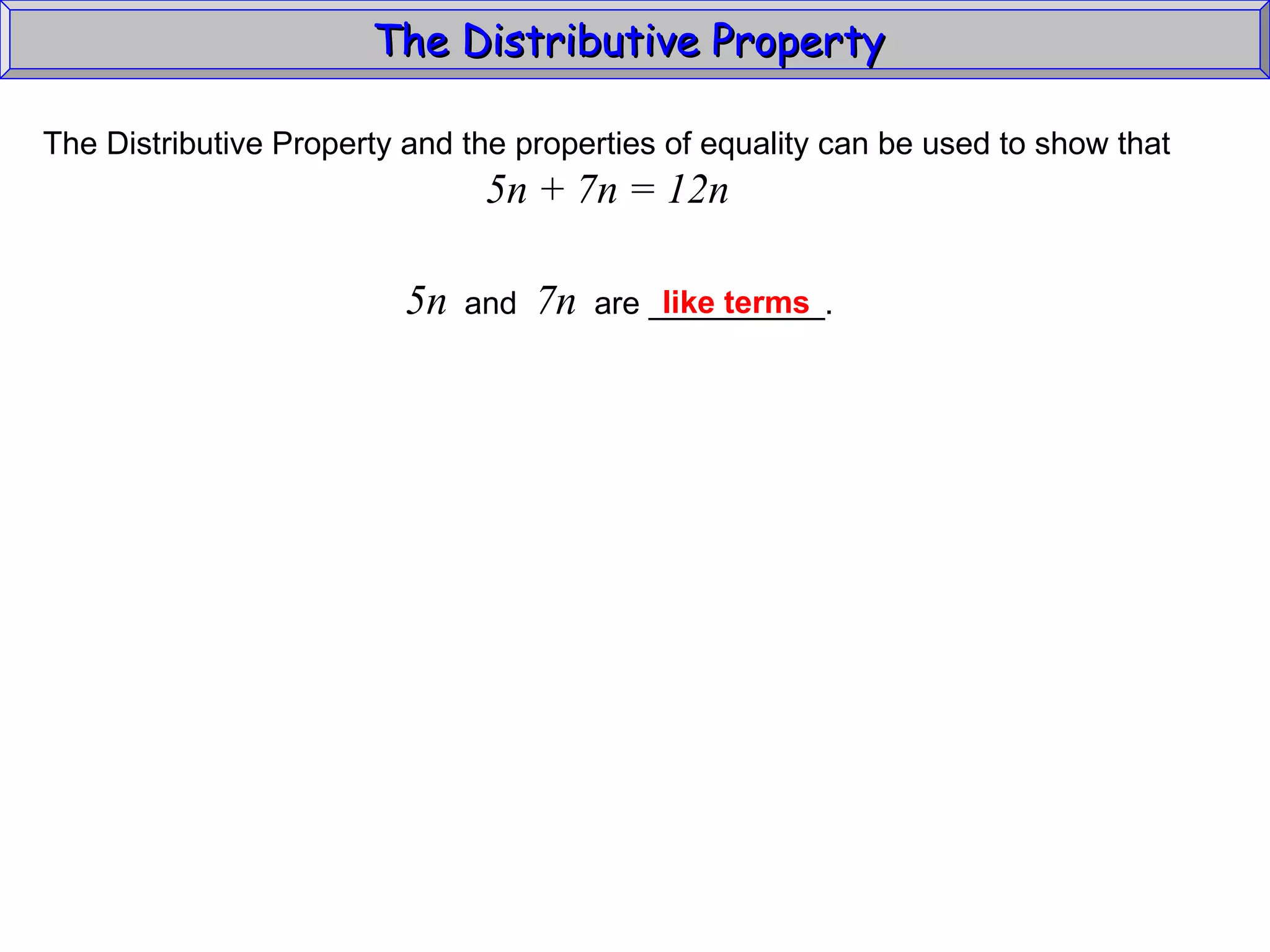The Distributive Property  The Distributive Property and the properties of equality can be used to show that 5n + 7n = 12n 5n   and  7n   are __________. like terms 