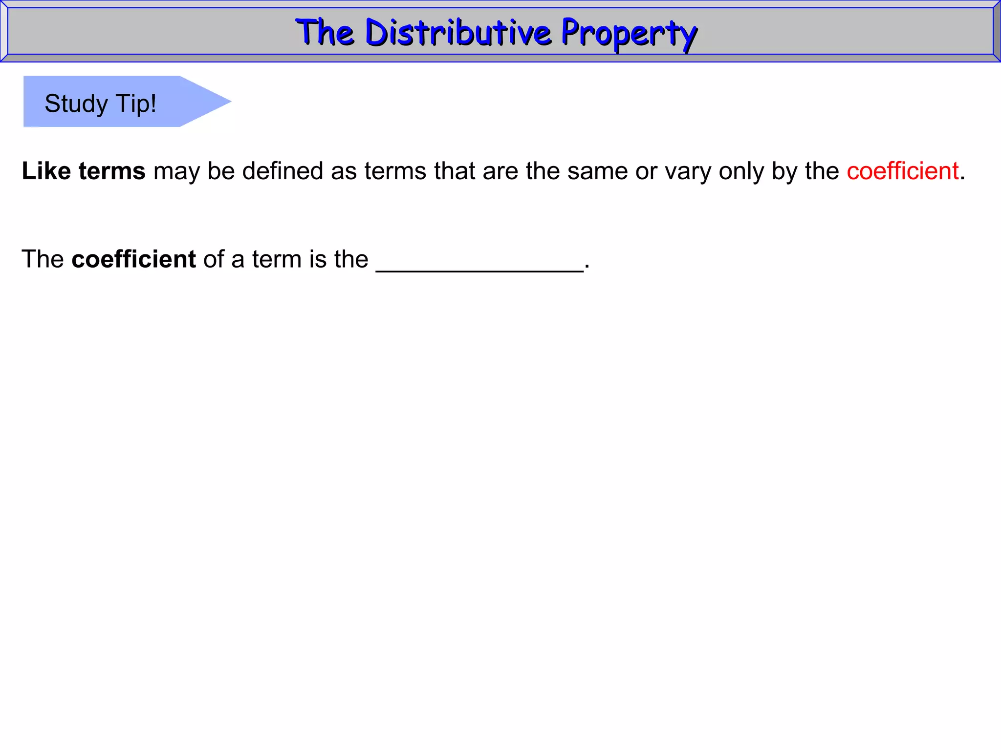 The Distributive Property  Like terms  may be defined as terms that are the same or vary only by the  coefficient . The  coefficient  of a term is the _______________. Study Tip! 