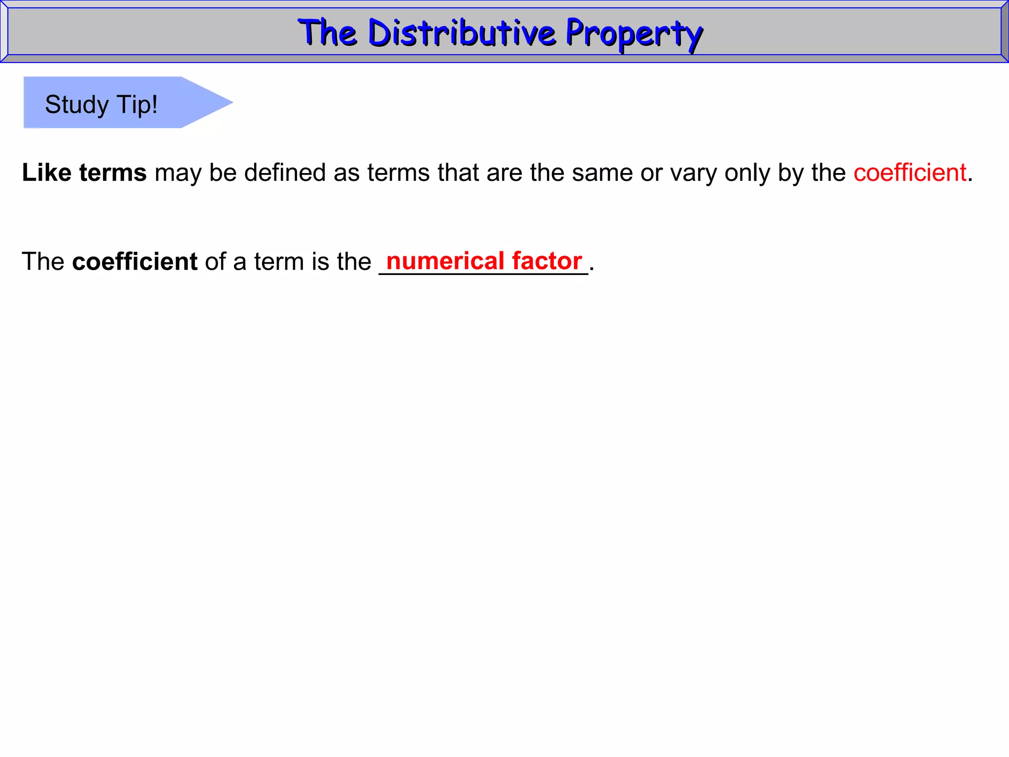 The Distributive Property  Like terms  may be defined as terms that are the same or vary only by the  coefficient . The  coefficient  of a term is the _______________. numerical factor Study Tip! 