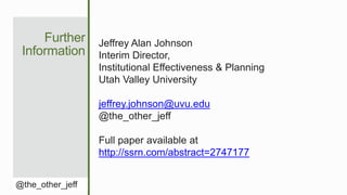 Further
Information
@the_other_jeff
Jeffrey Alan Johnson
Interim Director,
Institutional Effectiveness & Planning
Utah Valley University
jeffrey.johnson@uvu.edu
@the_other_jeff
Full paper available at
http://ssrn.com/abstract=2747177
 