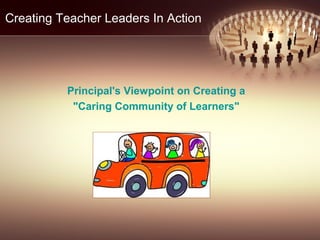 Creating Teacher Leaders In Action
Principal's Viewpoint on Creating a
"Caring Community of Learners"
 