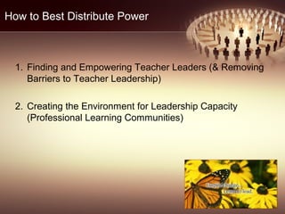 How to Best Distribute Power
1. Finding and Empowering Teacher Leaders (& Removing
Barriers to Teacher Leadership)
2. Creating the Environment for Leadership Capacity
(Professional Learning Communities)
 