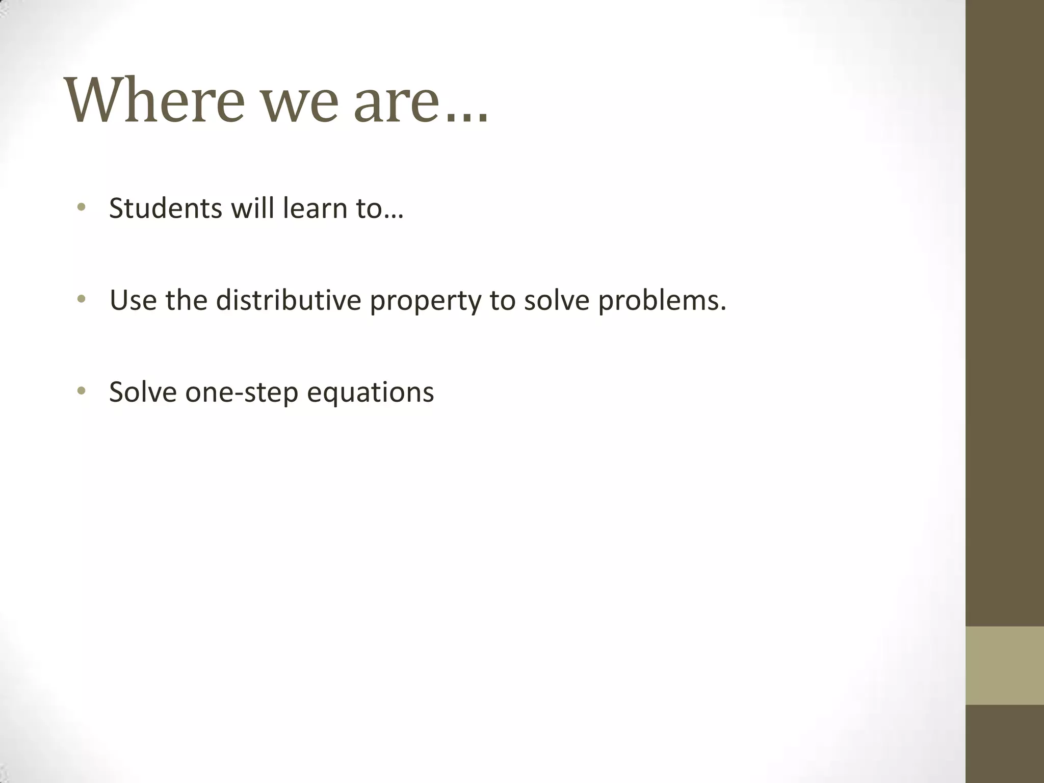Where we are…
• Students will learn to…
• Use the distributive property to solve problems.
• Solve one-step equations
 
