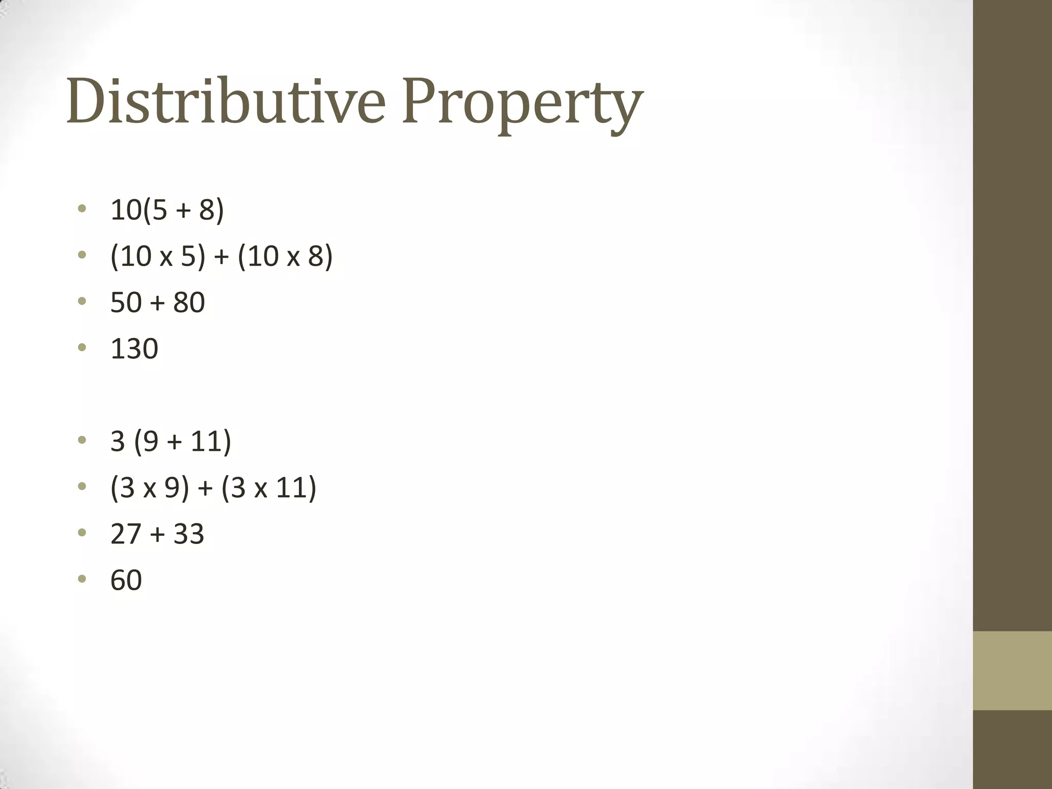 Distributive Property
• 10(5 + 8)
• (10 x 5) + (10 x 8)
• 50 + 80
• 130
• 3 (9 + 11)
• (3 x 9) + (3 x 11)
• 27 + 33
• 60
 