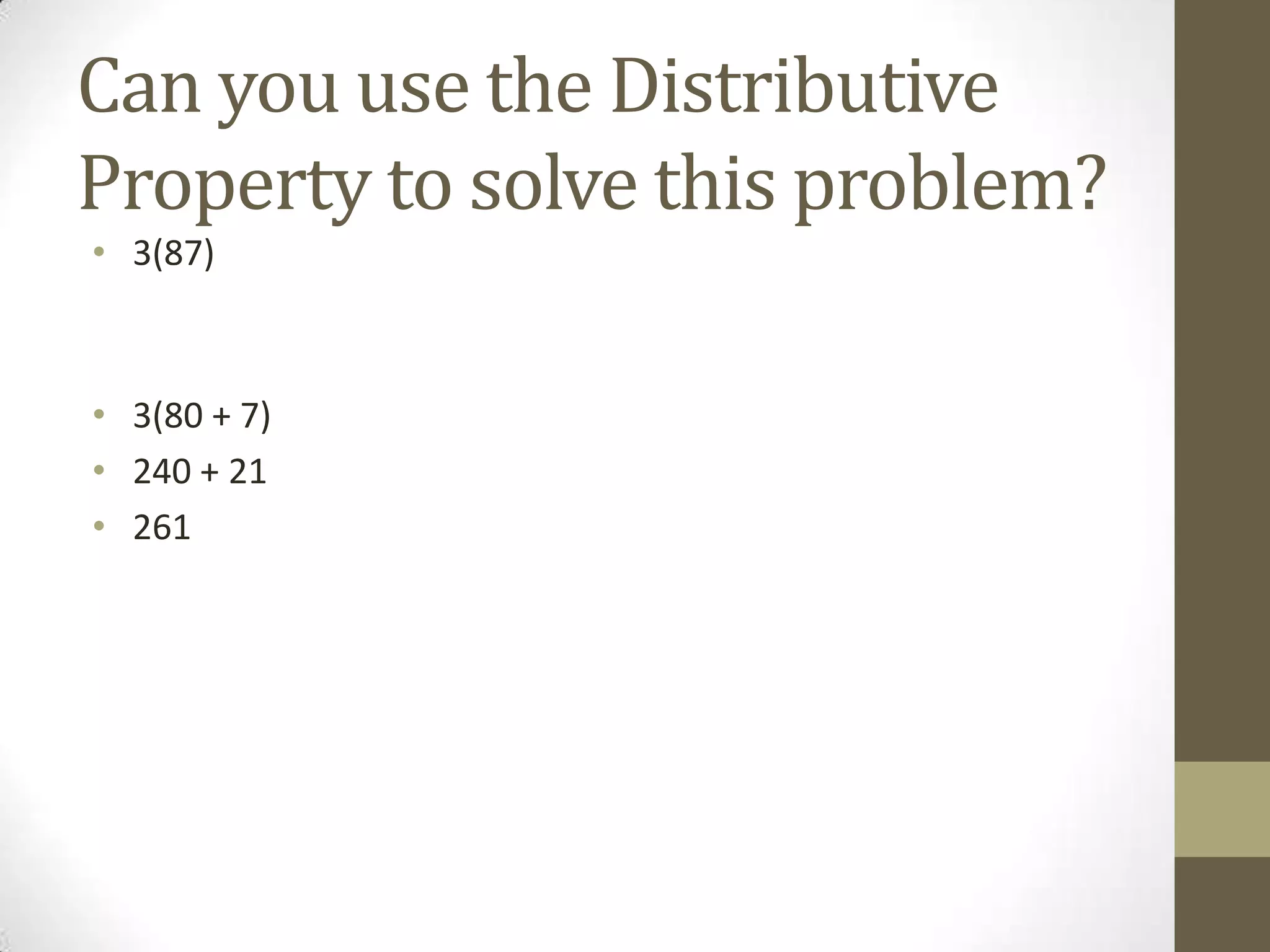 Can you use the Distributive
Property to solve this problem?
• 3(87)
• 3(80 + 7)
• 240 + 21
• 261
 
