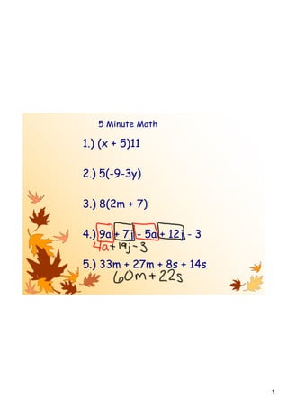 5 Minute Math

1.) (x + 5)11

2.) 5(-9-3y)

3.) 8(2m + 7)

4.) 9a + 7j - 5a + 12j - 3

5.) 33m + 27m + 8s + 14s




                             1
 