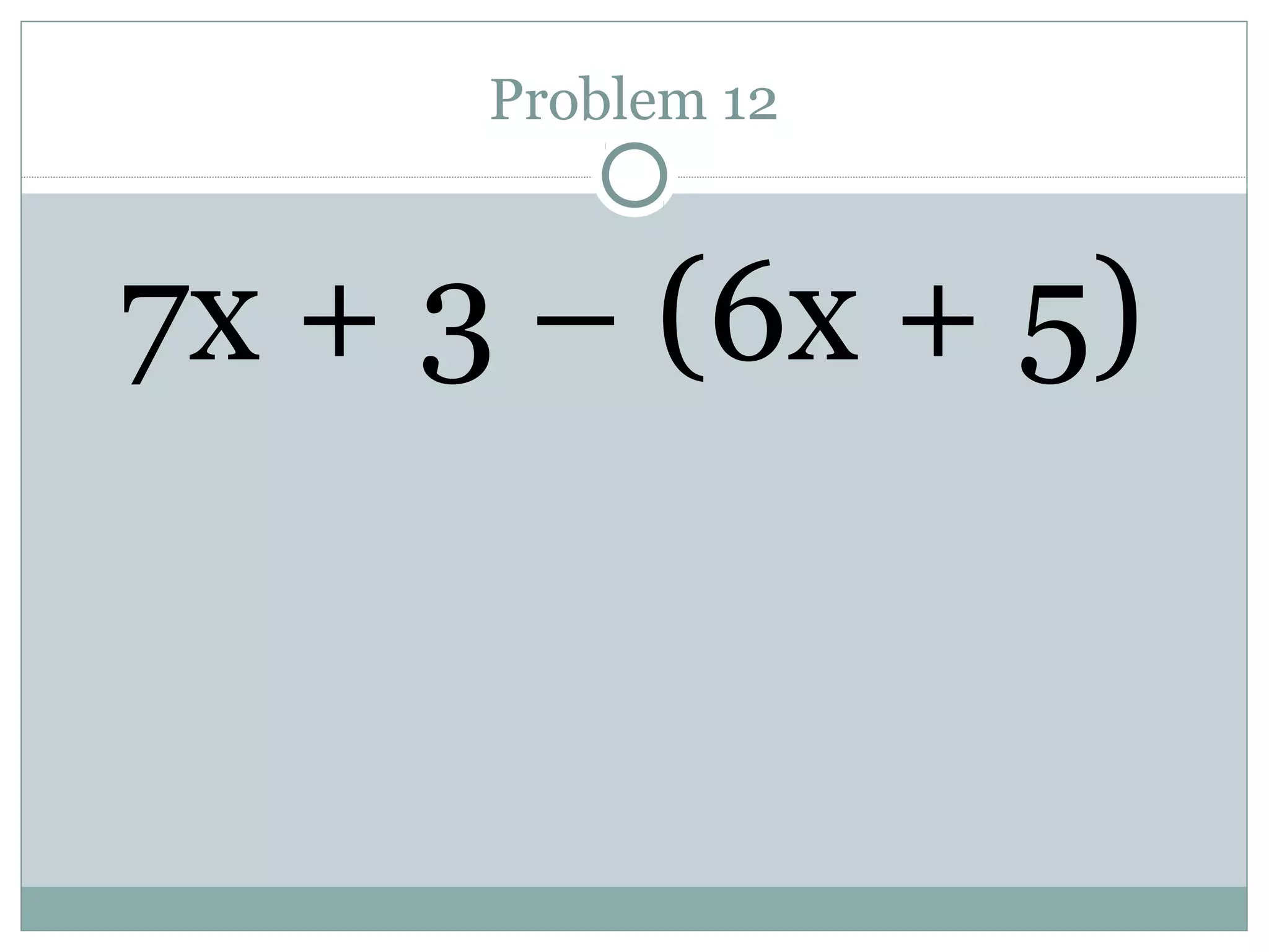 Problem 12
7x + 3 – (6x + 5)
 