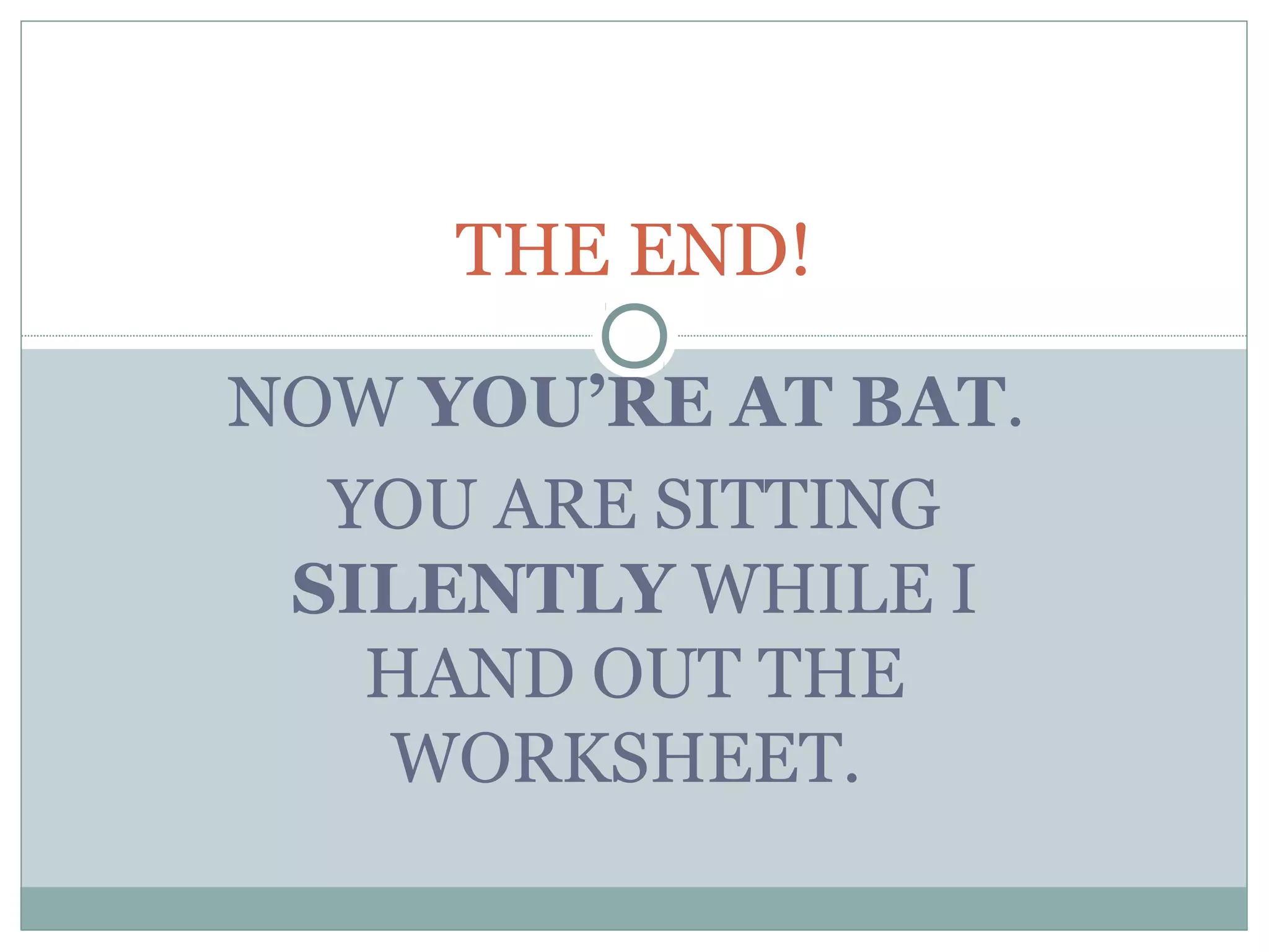 NOW YOU’RE AT BAT.
YOU ARE SITTING
SILENTLY WHILE I
HAND OUT THE
WORKSHEET.
THE END!
 