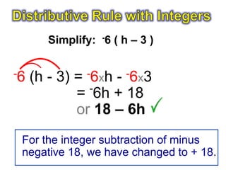 Simplify: -6 ( h – 3 )

-6   (h - 3) = -6xh - -6x3
                -
             = 6h + 18
             or 18 – 6h
 For the integer subtraction of minus
 negative 18, we have changed to + 18.
 