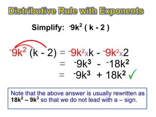 Simplify: -9k2 ( k - 2 )

-     2
    9k (k - 2) = -9k2xk - -9k2x2
               = -9k3 - -18k2
               = -9k3 + 18k2
Note that the above answer is usually rewritten as
18k2 – 9k3 so that we do not lead with a – sign.
 