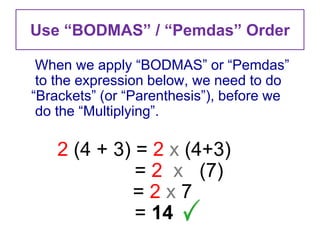 Use “BODMAS” / “Pemdas” Order

 When we apply “BODMAS” or “Pemdas”
 to the expression below, we need to do
“Brackets” (or “Parenthesis”), before we
 do the “Multiplying”.

    2 (4 + 3) = 2 x (4+3)
              = 2 x (7)
             =2x7
              = 14
 