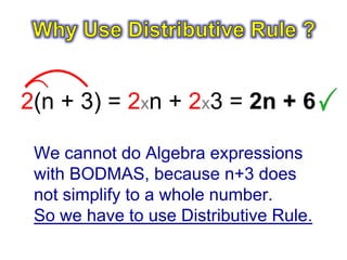 2(n + 3) = 2xn + 2x3 = 2n + 6

 We cannot do Algebra expressions
 with BODMAS, because n+3 does
 not simplify to a whole number.
 So we have to use Distributive Rule.
 