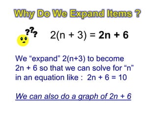 2(n + 3) = 2n + 6

We “expand” 2(n+3) to become
2n + 6 so that we can solve for “n”
in an equation like : 2n + 6 = 10

We can also do a graph of 2n + 6
 