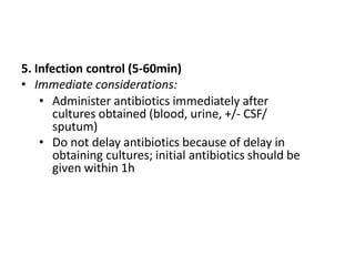 5. Infection control (5-60min)
• Immediate considerations:
• Administer antibiotics immediately after
cultures obtained (blood, urine, +/- CSF/
sputum)
• Do not delay antibiotics because of delay in
obtaining cultures; initial antibiotics should be
given within 1h
 