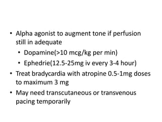 • Alpha agonist to augment tone if perfusion
still in adequate
• Dopamine(>10 mcg/kg per min)
• Ephedrie(12.5-25mg iv every 3-4 hour)
• Treat bradycardia with atropine 0.5-1mg doses
to maximum 3 mg
• May need transcutaneous or transvenous
pacing temporarily
 