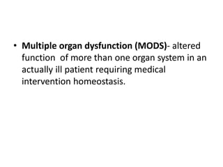 • Multiple organ dysfunction (MODS)- altered
function of more than one organ system in an
actually ill patient requiring medical
intervention homeostasis.
 