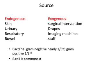 Source
Endogenous-
Skin
Urinary
Respiratory
Bowel
Exogenous-
surgical intervention
Drapes
Imaging machines
staff
• Bacteria: gram negative nearly 2/3rd, gram
positive 1/3rd
• E.coli is commonest
 