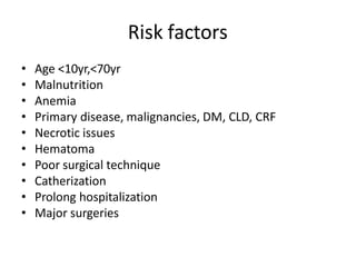 Risk factors
• Age <10yr,<70yr
• Malnutrition
• Anemia
• Primary disease, malignancies, DM, CLD, CRF
• Necrotic issues
• Hematoma
• Poor surgical technique
• Catherization
• Prolong hospitalization
• Major surgeries
 