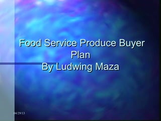 04/29/13
Food Service Produce BuyerFood Service Produce Buyer
PlanPlan
By Ludwing MazaBy Ludwing Maza
 