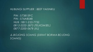 HUBUNGI SUPPLIER : BEEF YAKINIKU
PIN : 5738159C
PIN : 576AB548
HUB : 0811-222-7732
0812-2222-5873 (TELKOMSEL)
0877-2200-0678 (XL)
JL.BOJONG SOANG (DEKAT BORMA BOJONG
SOANG)
 