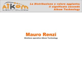 La Distribuzione e valore aggiunto;
                   il significato secondo
                       Aikom Technology




 Mauro Renzi
Direttore operativo Aikom Technology
 