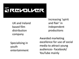 Increasing ‘spirit
 UK and Ireland          and flair’ in
 based film              independent
 distribution            productions
 company
                  Awarded marketing
Specialising in   excellence for use of social
youth             media to attract young
entertainment     audiences- Facebook/
                  YouTube mainly
 