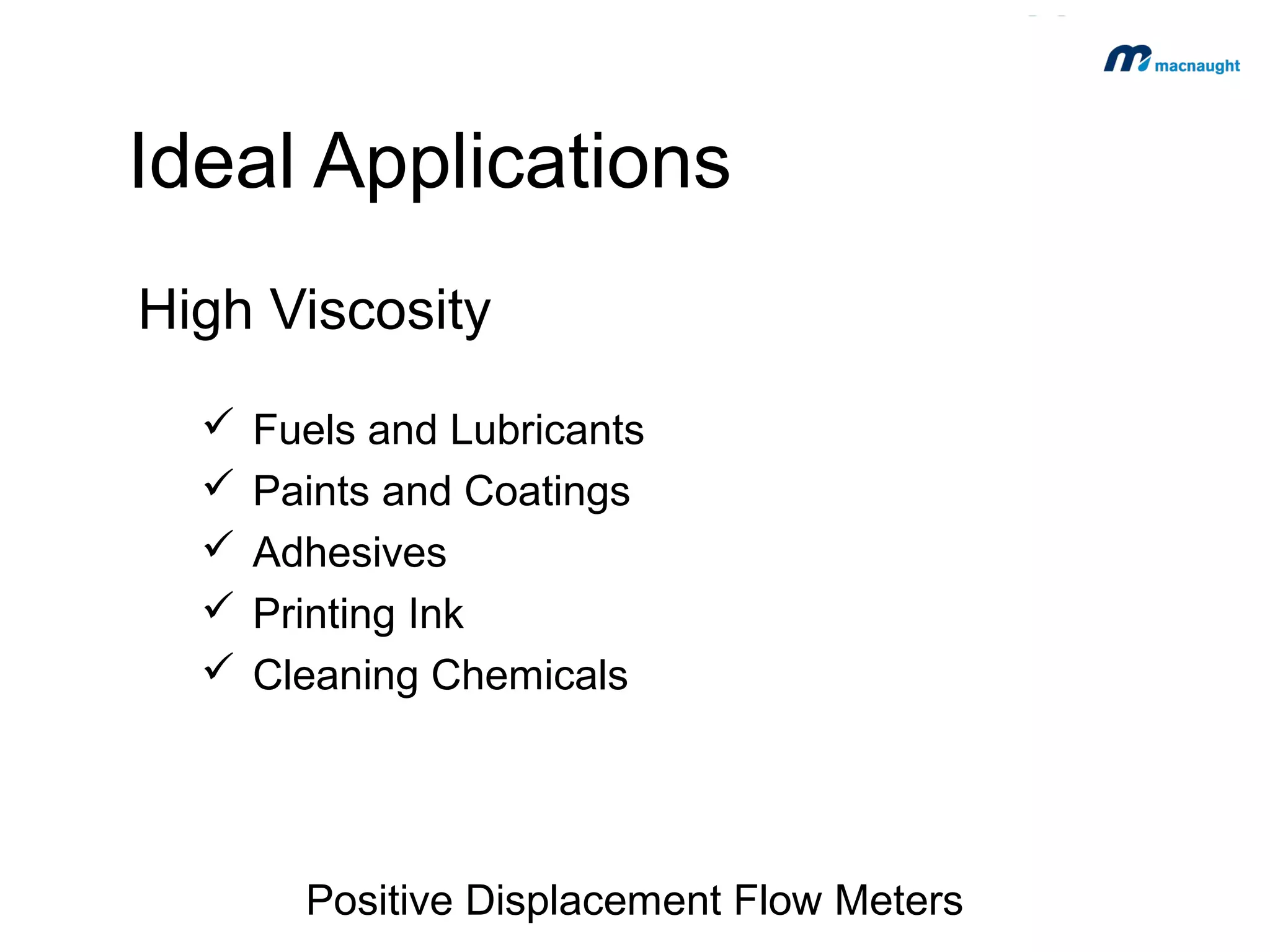 Ideal Applications
Dispensing
 Refuelling
 Vehicle Servicing
 Drum Filling
 Chemical Packaging

Positive Displacement Flow Meters

 