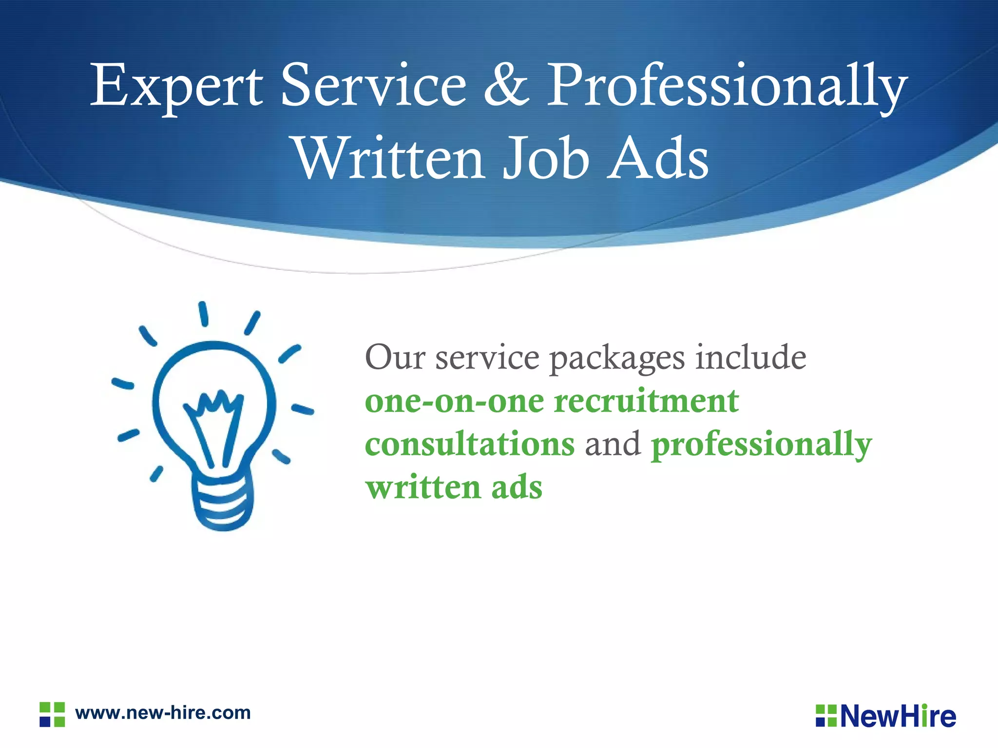 Expert Service & Professionally
        Written Job Ads


                   Our service packages include
                   one-on-one recruitment
                   consultations and professionally
                   written ads




www.new-hire.com
 