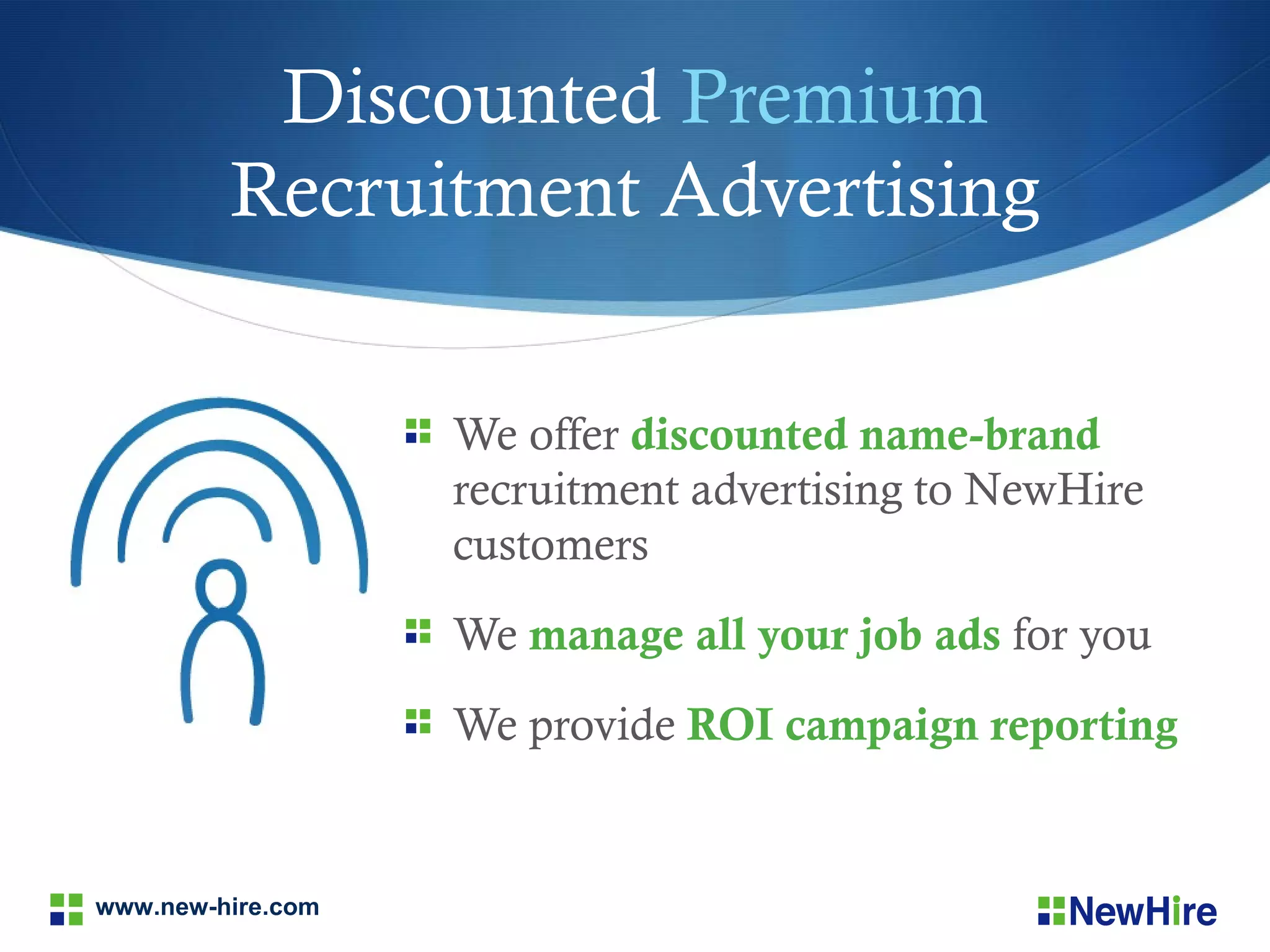 Discounted Premium
         Recruitment Advertising


                   We offer discounted name-brand
                   recruitment advertising to NewHire
                   customers
                   We manage all your job ads for you
                   We provide ROI campaign reporting


www.new-hire.com
 