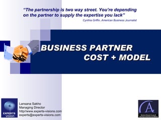 BUSINESS PARTNER    COST + MODEL Lansana Sakho Managing Director http//www.experts-visions.com [email_address] “ The partnership is two way street. You’re depending on the partner to supply the expertise you lack” Cynthia Griffin, American Business Journalist 