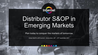 Distributor S&OP in
Emerging Markets
Plan today to conquer the markets of tomorrow
Global S&OP to IBP Summit – Amsterdam, 28th – 29th September 2017
 