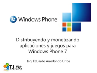 Distribuyendo y monetizando aplicaciones y juegos para Windows Phone 7 Ing. Eduardo Arredondo Uribe 