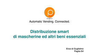 Automatic Vending. Connected.
Distribuzione smart
di mascherine ed altri beni essenziali
Enzo di Guglielmo
Pagita Srl
 