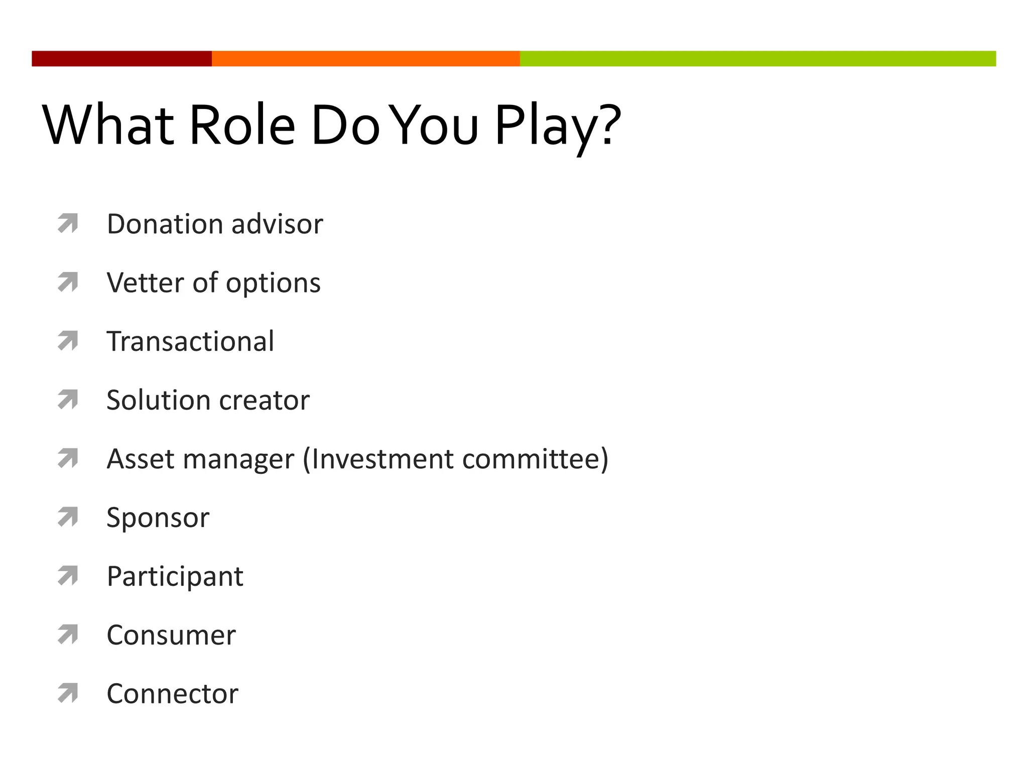 What Role DoYou Play?
 Donation advisor
 Vetter of options
 Transactional
 Solution creator
 Asset manager (Investment committee)
 Sponsor
 Participant
 Consumer
 Connector
 