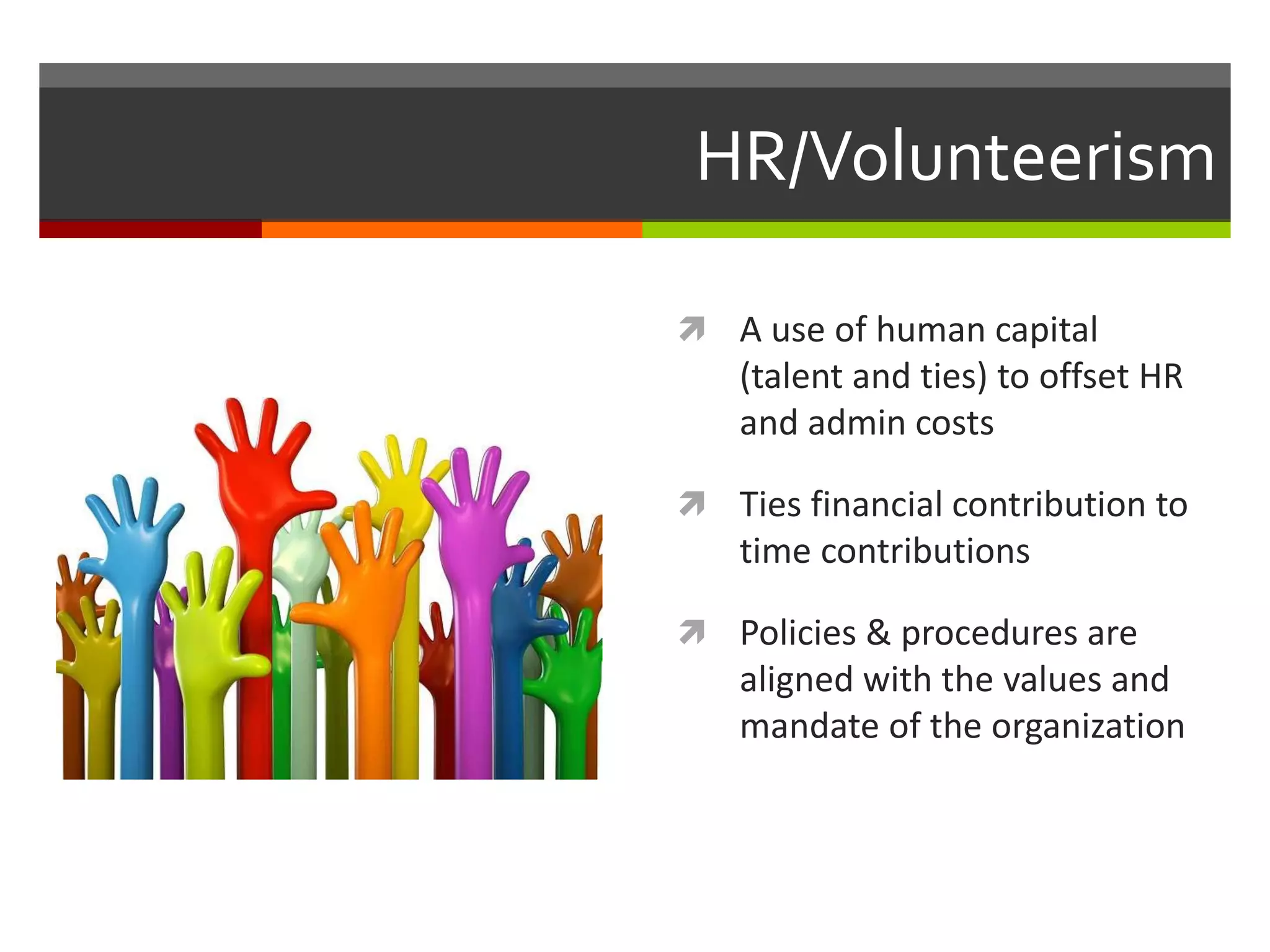 HR/Volunteerism
 A use of human capital
(talent and ties) to offset HR
and admin costs
 Ties financial contribution to
time contributions
 Policies & procedures are
aligned with the values and
mandate of the organization
 